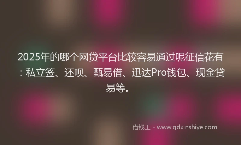 2025年的哪个网贷平台比较容易通过呢征信花有：私立签、还呗、甄易借、迅达Pro钱包、现金贷易等。