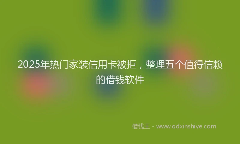 2025年热门家装信用卡被拒，整理五个值得信赖的借钱软件