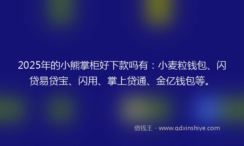 2025年的小熊掌柜好下款吗有：小麦粒钱包、闪贷易贷宝、闪用、掌上贷通、金亿钱包等。