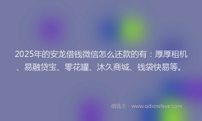 2025年的安龙借钱微信怎么还款的有：厚厚租机、易融贷宝、零花罐、沐久商城、钱袋快易等。