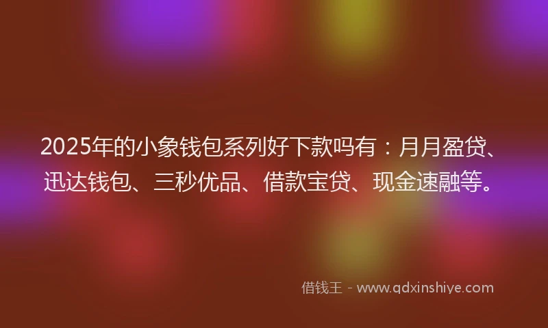 2025年的小象钱包系列好下款吗有：月月盈贷、迅达钱包、三秒优品、借款宝贷、现金速融等。