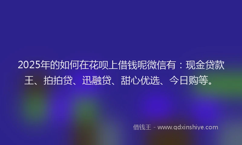 2025年的如何在花呗上借钱呢微信有：现金贷款王、拍拍贷、迅融贷、甜心优选、今日购等。