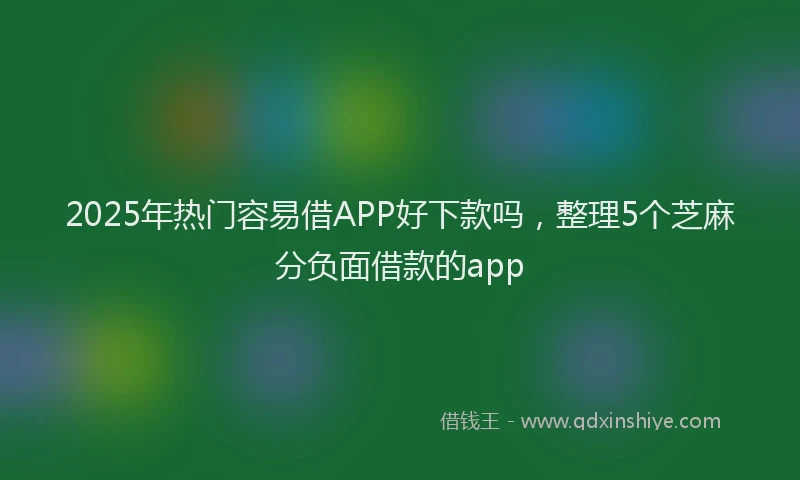 2025年热门容易借APP好下款吗，整理5个芝麻分负面借款的app