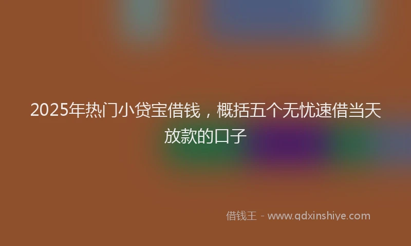 2025年热门小贷宝借钱，概括五个无忧速借当天放款的口子
