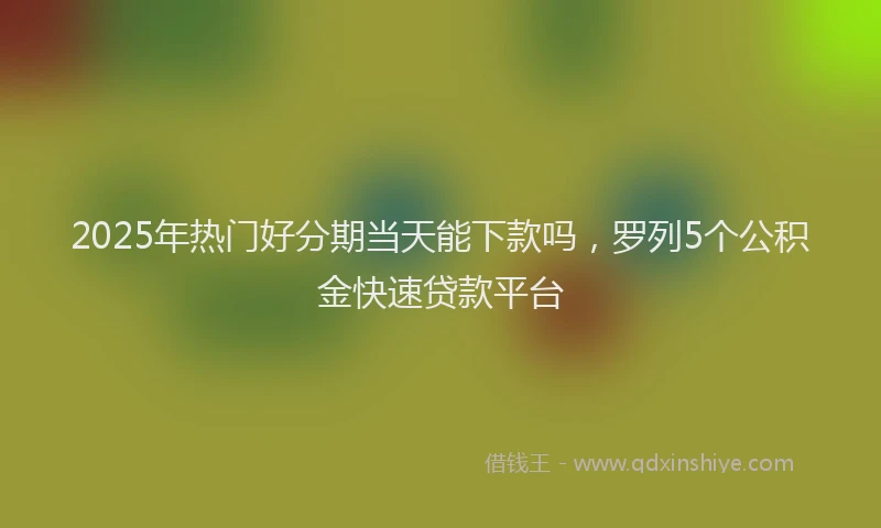 2025年热门好分期当天能下款吗，罗列5个公积金快速贷款平台