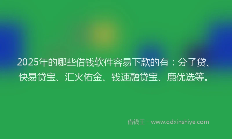 2025年的哪些借钱软件容易下款的有：分子贷、快易贷宝、汇火佑金、钱速融贷宝、鹿优选等。