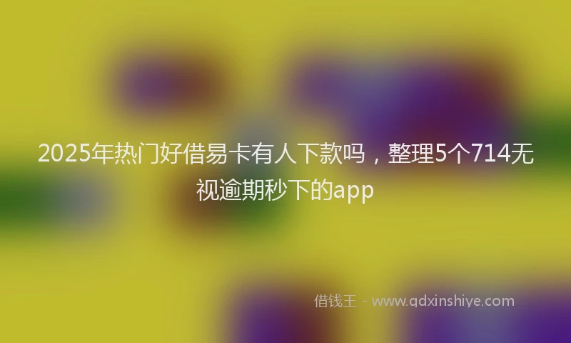 2025年热门好借易卡有人下款吗，整理5个714无视逾期秒下的app