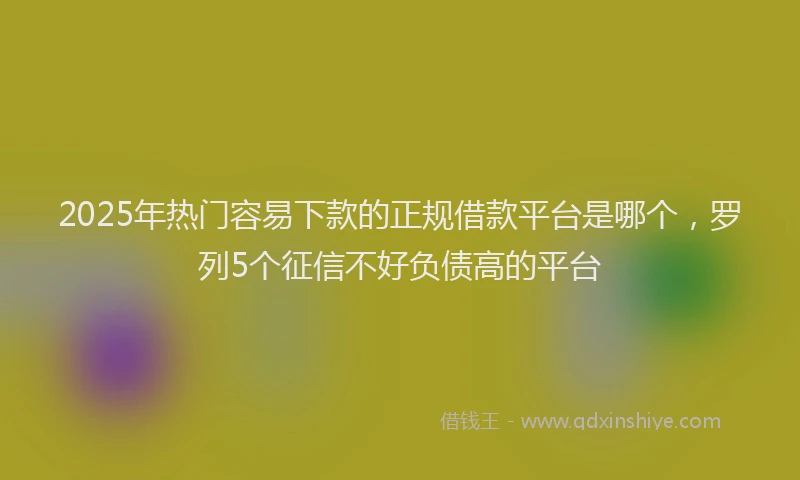 2025年热门容易下款的正规借款平台是哪个，罗列5个征信不好负债高的平台