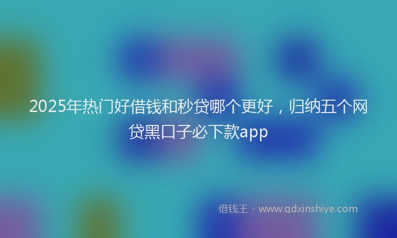 2025年热门好借钱和秒贷哪个更好，归纳五个网贷黑口子必下款app