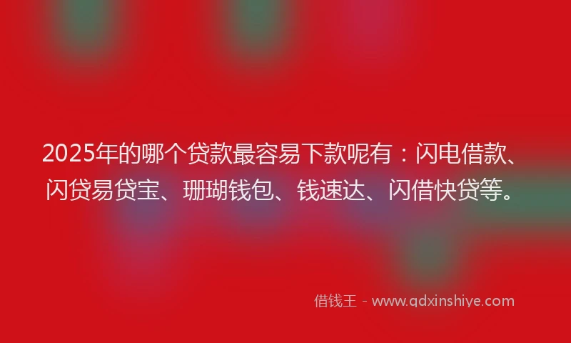 2025年的哪个贷款最容易下款呢有：闪电借款、闪贷易贷宝、珊瑚钱包、钱速达、闪借快贷等。