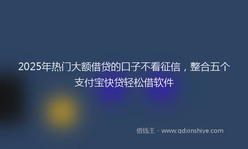 2025年热门大额借贷的口子不看征信，整合五个支付宝快贷轻松借软件