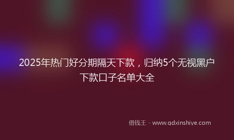 2025年热门好分期隔天下款，归纳5个无视黑户下款口子名单大全