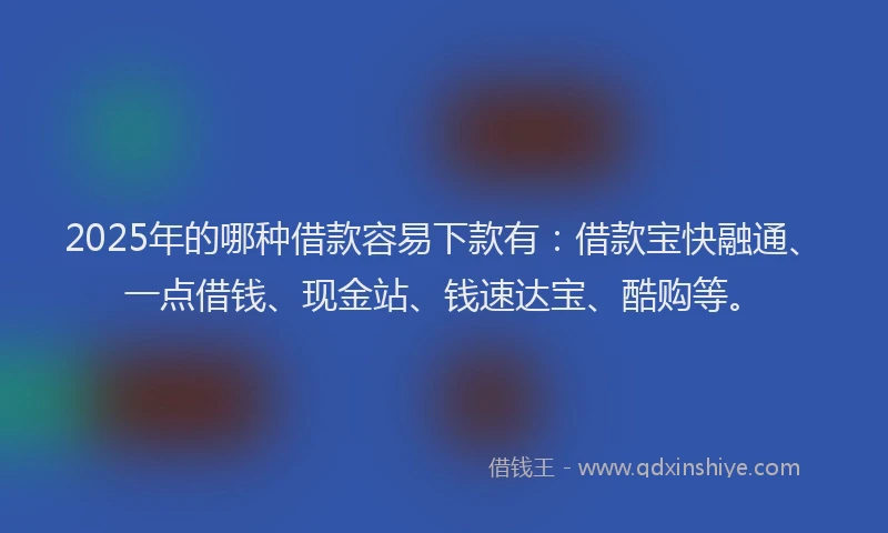 2025年的哪种借款容易下款有：借款宝快融通、一点借钱、现金站、钱速达宝、酷购等。