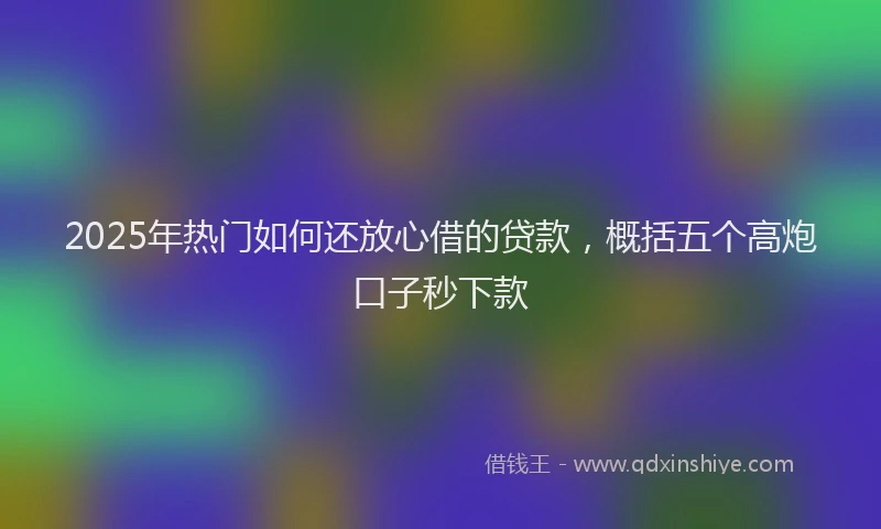 2025年热门如何还放心借的贷款，概括五个高炮口子秒下款
