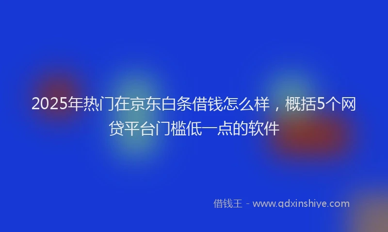 2025年热门在京东白条借钱怎么样，概括5个网贷平台门槛低一点的软件