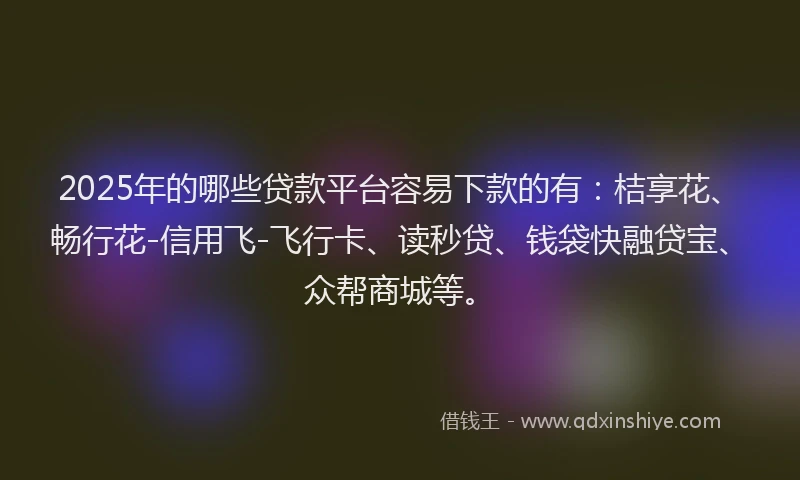 2025年的哪些贷款平台容易下款的有：桔享花、畅行花-信用飞-飞行卡、读秒贷、钱袋快融贷宝、众帮商城等。