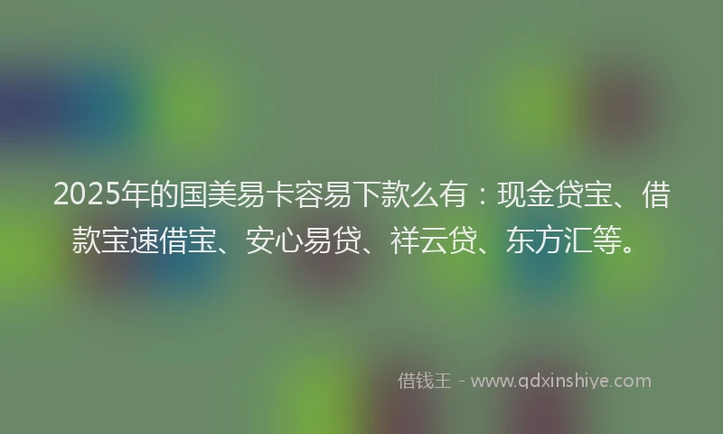 2025年的国美易卡容易下款么有：现金贷宝、借款宝速借宝、安心易贷、祥云贷、东方汇等。