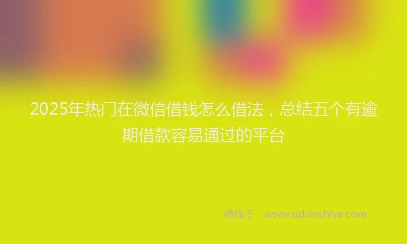 2025年热门在微信借钱怎么借法，总结五个有逾期借款容易通过的平台