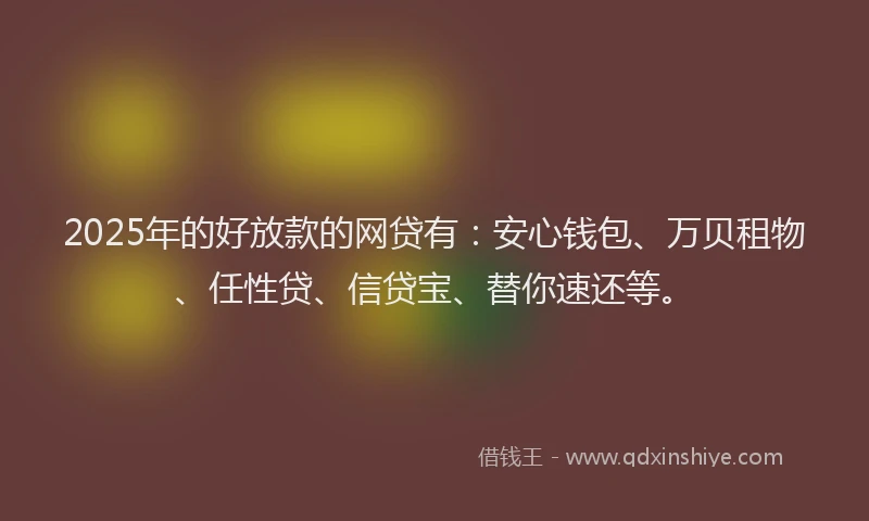 2025年的好放款的网贷有：安心钱包、万贝租物、任性贷、信贷宝、替你速还等。