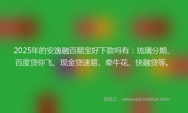2025年的安逸融百顺宝好下款吗有：琉璃分期、百度贷你飞、现金贷速易、牵牛花、快融贷等。