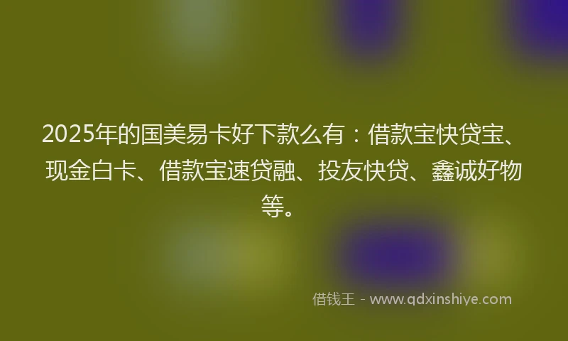 2025年的国美易卡好下款么有：借款宝快贷宝、现金白卡、借款宝速贷融、投友快贷、鑫诚好物等。