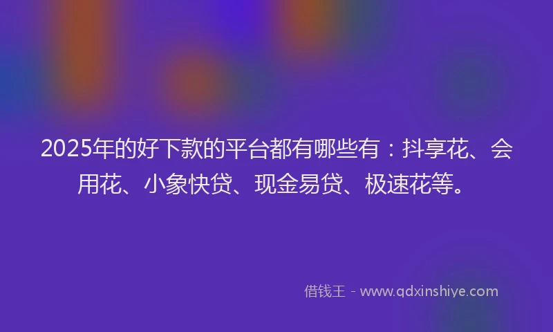 2025年的好下款的平台都有哪些有：抖享花、会用花、小象快贷、现金易贷、极速花等。