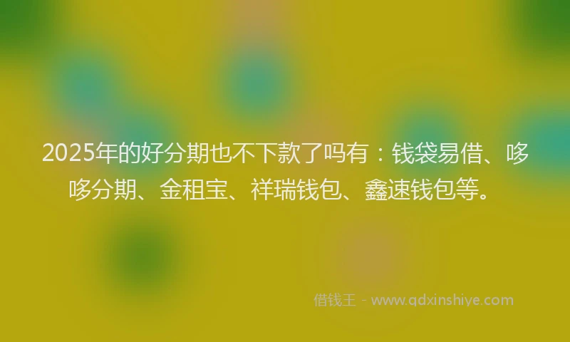 2025年的好分期也不下款了吗有:钱袋易借、哆哆分期、金租宝、祥瑞钱包、鑫速钱包等。