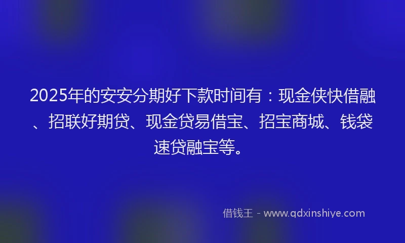 2025年的安安分期好下款时间有：现金侠快借融、招联好期贷、现金贷易借宝、招宝商城、钱袋速贷融宝等。