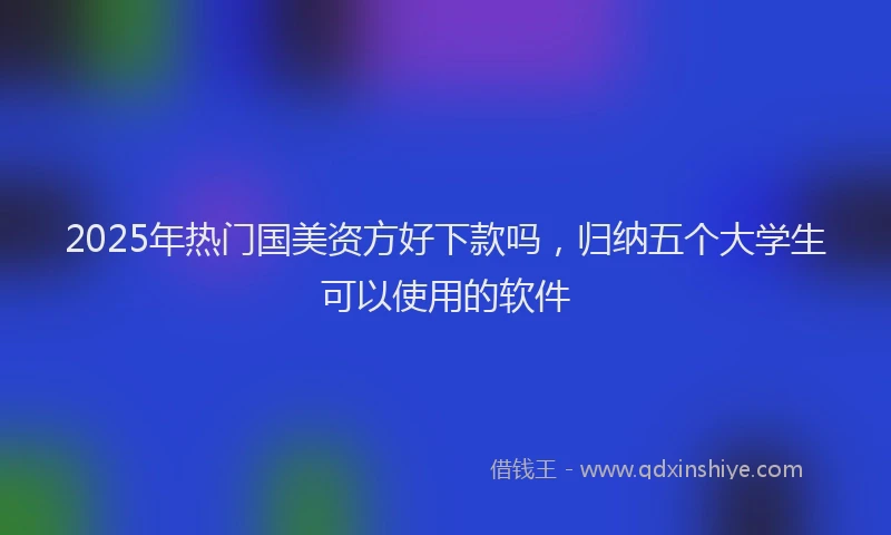 2025年热门国美资方好下款吗，归纳五个大学生可以使用的软件
