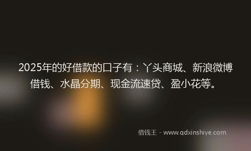 2025年的好借款的口子有：丫头商城、新浪微博借钱、水晶分期、现金流速贷、盈小花等。