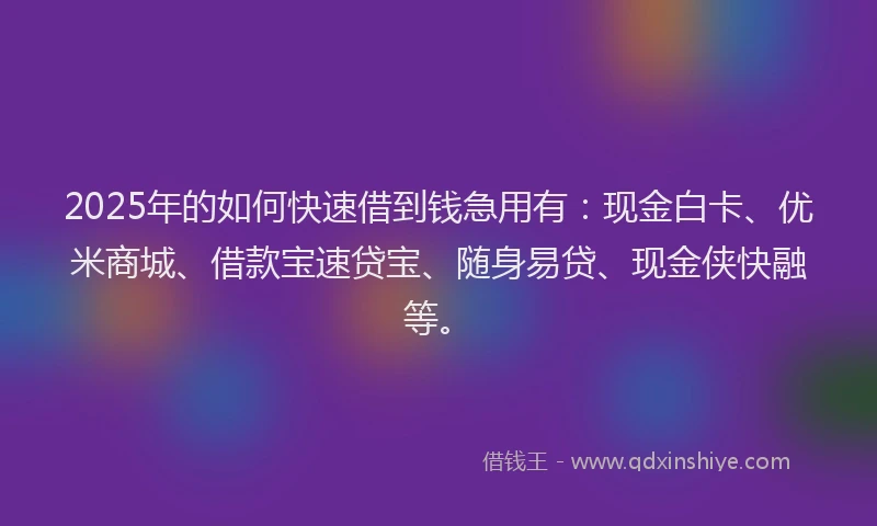 2025年的如何快速借到钱急用有：现金白卡、优米商城、借款宝速贷宝、随身易贷、现金侠快融等。