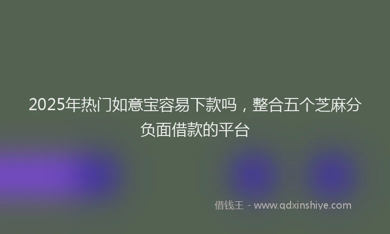 2025年热门如意宝容易下款吗，整合五个芝麻分负面借款的平台