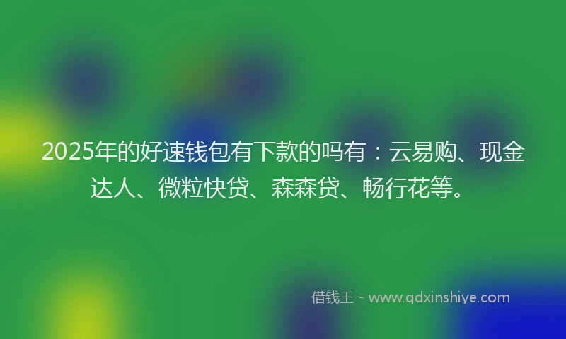 2025年的好速钱包有下款的吗有：云易购、现金达人、微粒快贷、森森贷、畅行花等。