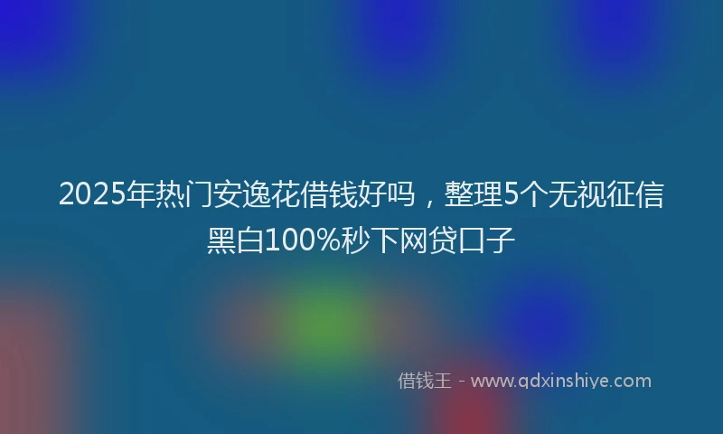 2025年热门安逸花借钱好吗，整理5个无视征信黑白100%秒下网贷口子