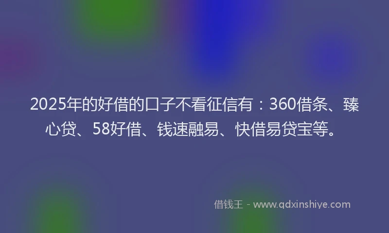 2025年的好借的口子不看征信有：360借条、臻心贷、58好借、钱速融易、快借易贷宝等。
