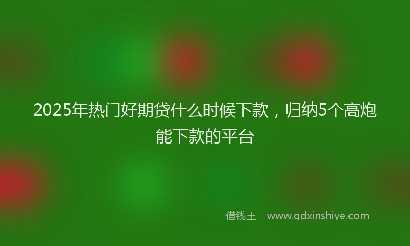 2025年热门好期贷什么时候下款，归纳5个高炮能下款的平台