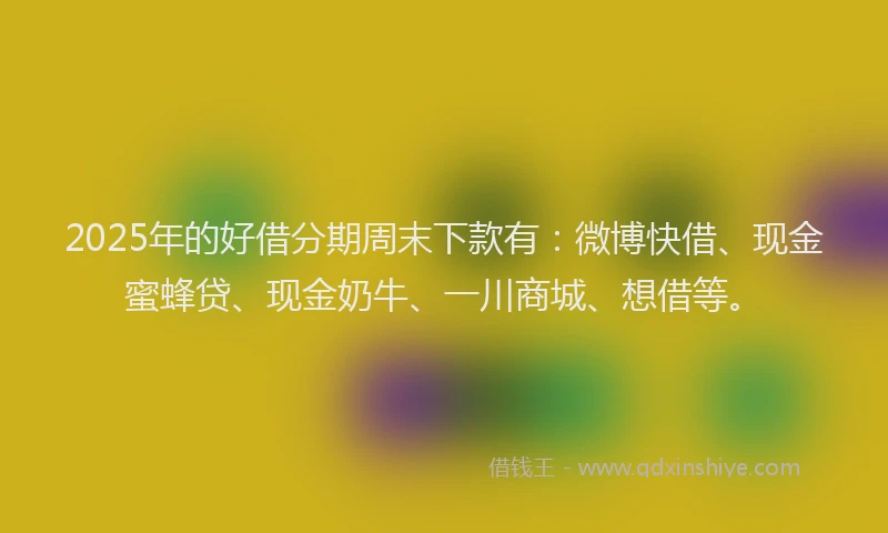 2025年的好借分期周末下款有：微博快借、现金蜜蜂贷、现金奶牛、一川商城、想借等。