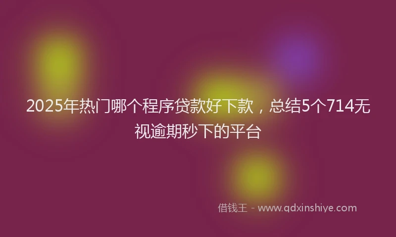 2025年热门哪个程序贷款好下款，总结5个714无视逾期秒下的平台