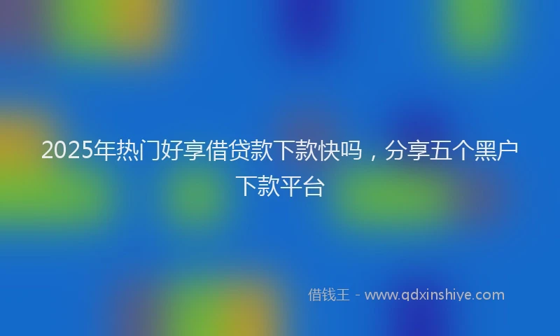 2025年热门好享借贷款下款快吗，分享五个黑户下款平台
