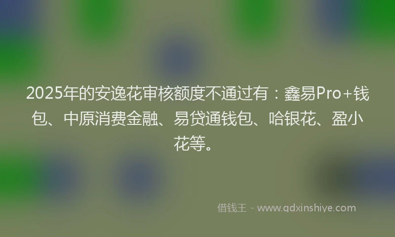 2025年的安逸花审核额度不通过有：鑫易Pro+钱包、中原消费金融、易贷通钱包、哈银花、盈小花等。