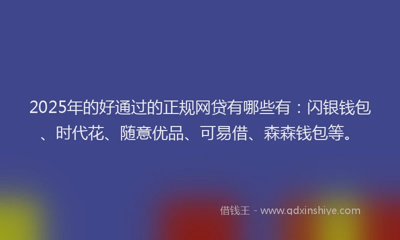 2025年的好通过的正规网贷有哪些有：闪银钱包、时代花、随意优品、可易借、森森钱包等。