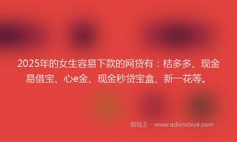 2025年的女生容易下款的网贷有：桔多多、现金易借宝、心e金、现金秒贷宝盒、新一花等。
