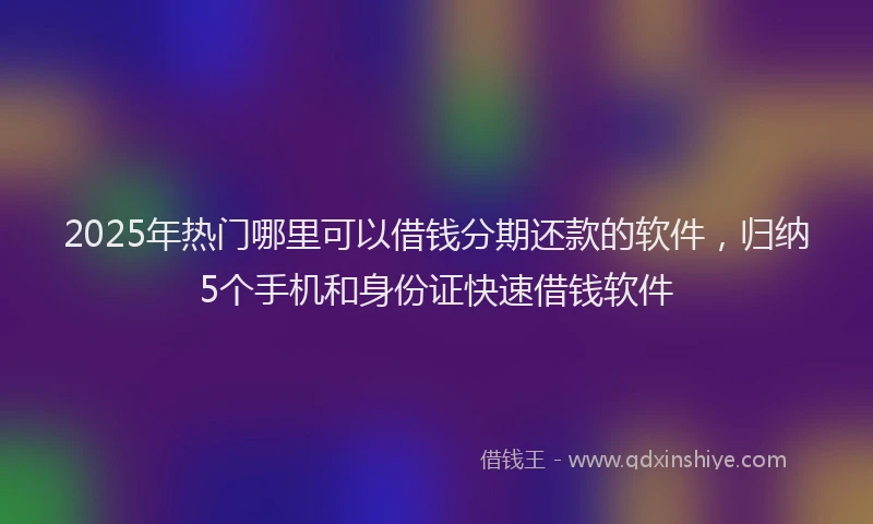 2025年热门哪里可以借钱分期还款的软件，归纳5个手机和身份证快速借钱软件