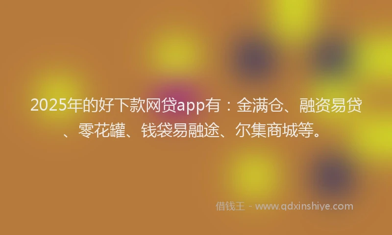 2025年的好下款网贷app有：金满仓、融资易贷、零花罐、钱袋易融途、尔集商城等。