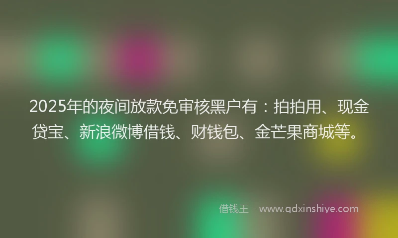 2025年的夜间放款免审核黑户有：拍拍用、现金贷宝、新浪微博借钱、财钱包、金芒果商城等。