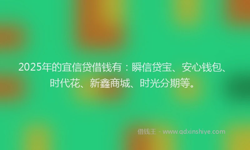 2025年的宜信贷借钱有：瞬信贷宝、安心钱包、时代花、新鑫商城、时光分期等。