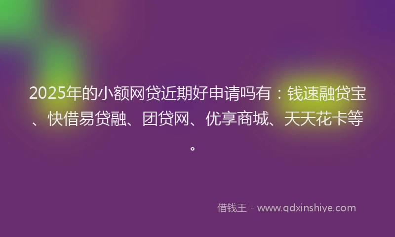 2025年的小额网贷近期好申请吗有：钱速融贷宝、快借易贷融、团贷网、优享商城、天天花卡等。