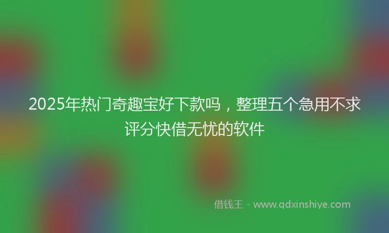 2025年热门奇趣宝好下款吗，整理五个急用不求评分快借无忧的软件