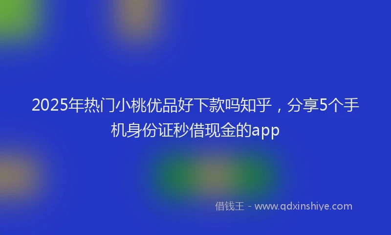 2025年热门小桃优品好下款吗知乎，分享5个手机身份证秒借现金的app