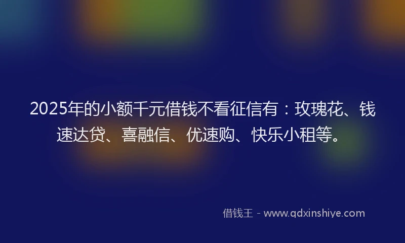 2025年的小额千元借钱不看征信有:玫瑰花、钱速达贷、喜融信、优速购、快乐小租等。